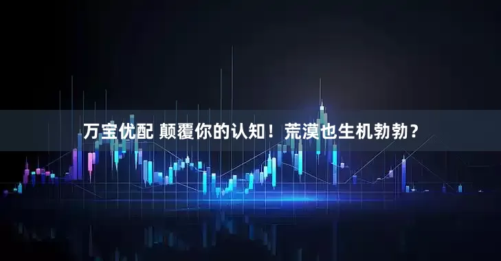 万宝优配 颠覆你的认知！荒漠也生机勃勃？