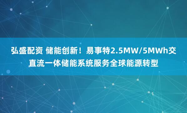 弘盛配资 储能创新！易事特2.5MW/5MWh交直流一体储能系统服务全球能源转型