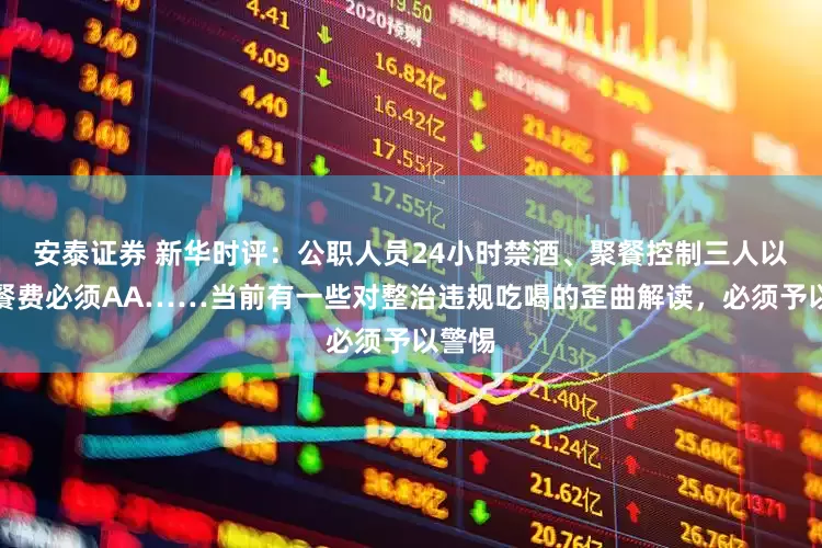 安泰证券 新华时评：公职人员24小时禁酒、聚餐控制三人以内、餐费必须AA……当前有一些对整治违规吃喝的歪曲解读，必须予以警惕