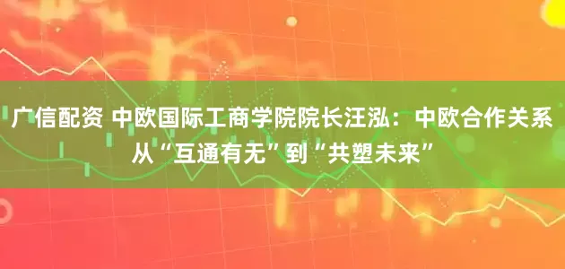 广信配资 中欧国际工商学院院长汪泓：中欧合作关系从“互通有无”到“共塑未来”