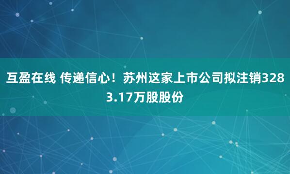 互盈在线 传递信心！苏州这家上市公司拟注销3283.17万股股份