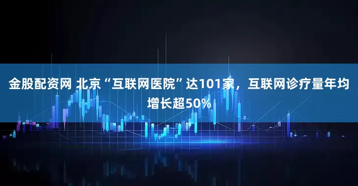 金股配资网 北京“互联网医院”达101家，互联网诊疗量年均增长超50%