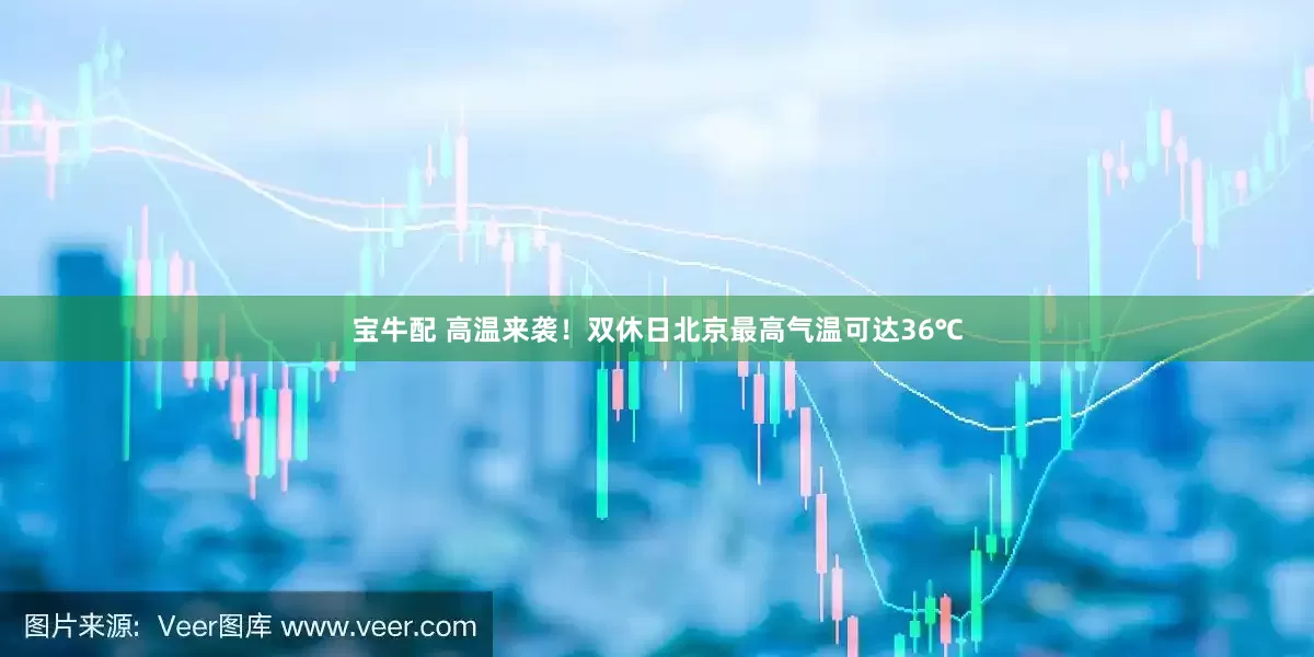 宝牛配 高温来袭！双休日北京最高气温可达36℃