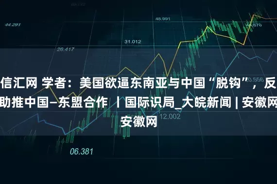 信汇网 学者：美国欲逼东南亚与中国“脱钩”，反助推中国—东盟合作 丨国际识局_大皖新闻 | 安徽网