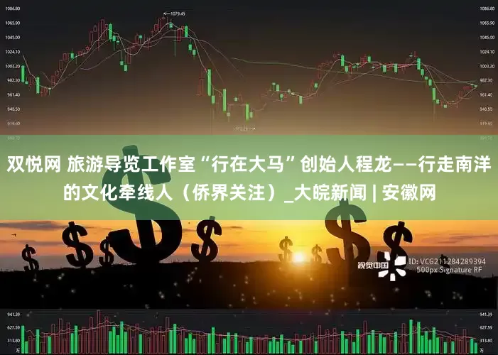双悦网 旅游导览工作室“行在大马”创始人程龙——行走南洋的文化牵线人（侨界关注）_大皖新闻 | 安徽网