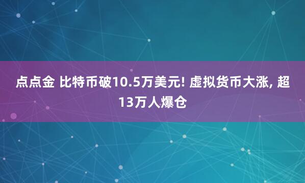 点点金 比特币破10.5万美元! 虚拟货币大涨, 超13万人爆仓