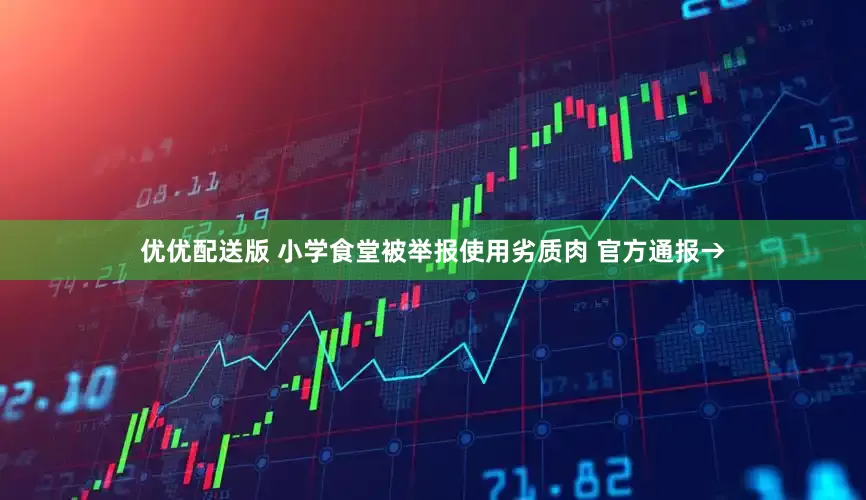 优优配送版 小学食堂被举报使用劣质肉 官方通报→