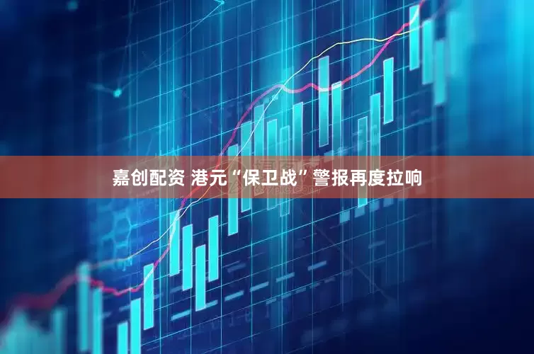 嘉创配资 港元“保卫战”警报再度拉响