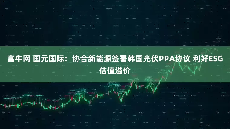 富牛网 国元国际：协合新能源签署韩国光伏PPA协议 利好ESG估值溢价