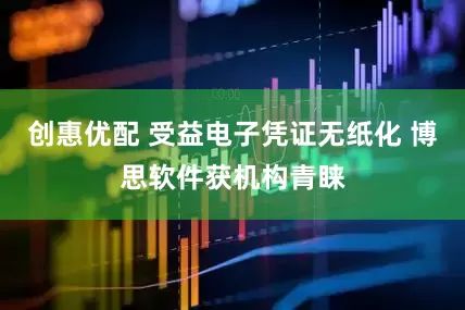 创惠优配 受益电子凭证无纸化 博思软件获机构青睐