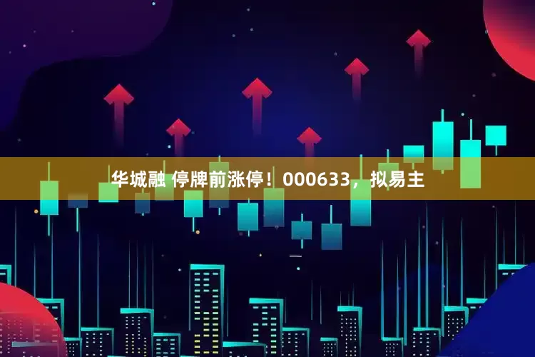 华城融 停牌前涨停！000633，拟易主
