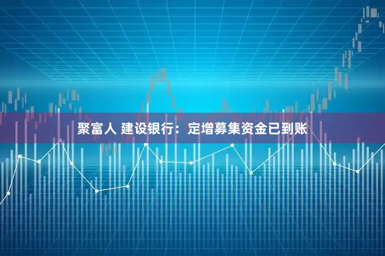 聚富人 建设银行：定增募集资金已到账