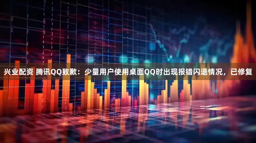 兴业配资 腾讯QQ致歉：少量用户使用桌面QQ时出现报错闪退情况，已修复