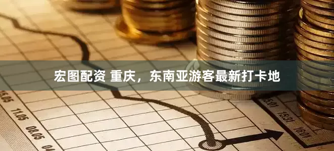 宏图配资 重庆，东南亚游客最新打卡地