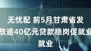 无忧配 前5月甘肃省发放逾40亿元贷款稳岗促就业