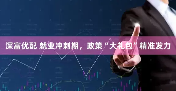 深富优配 就业冲刺期，政策“大礼包”精准发力