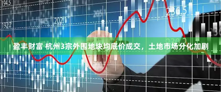 盈丰财富 杭州3宗外围地块均底价成交，土地市场分化加剧