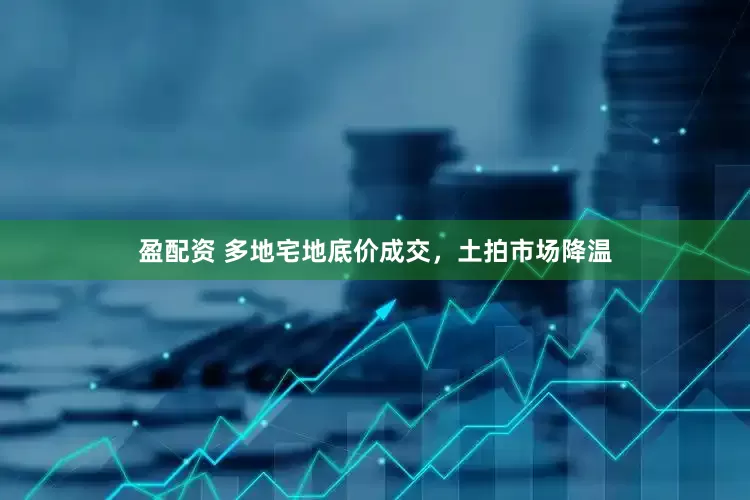 盈配资 多地宅地底价成交，土拍市场降温