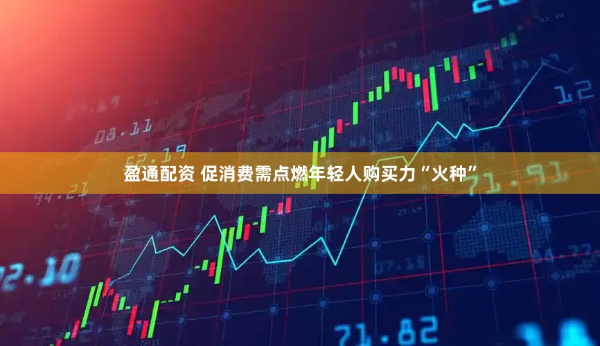 盈通配资 促消费需点燃年轻人购买力“火种”