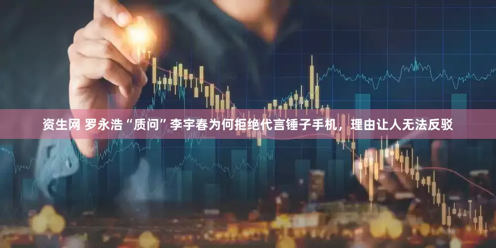 资生网 罗永浩“质问”李宇春为何拒绝代言锤子手机，理由让人无法反驳