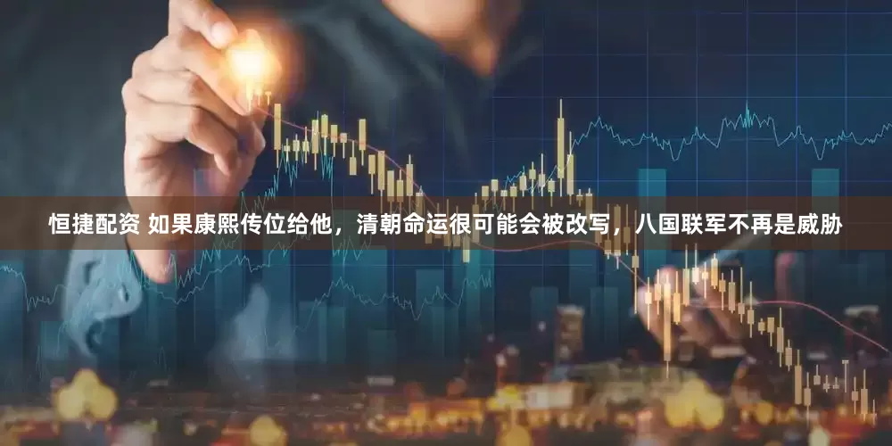 恒捷配资 如果康熙传位给他，清朝命运很可能会被改写，八国联军不再是威胁