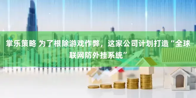 掌乐策略 为了根除游戏作弊，这家公司计划打造“全球联网防外挂系统”