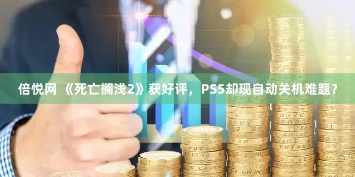倍悦网 《死亡搁浅2》获好评，PS5却现自动关机难题？