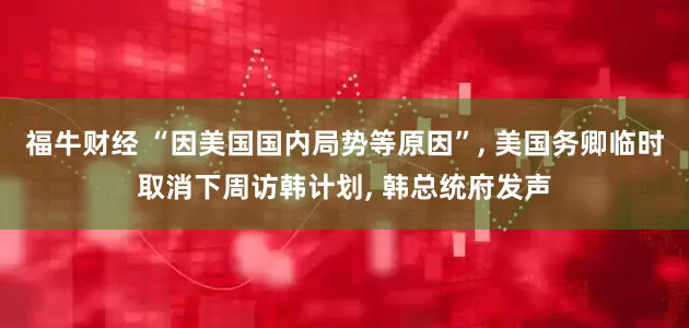 福牛财经 “因美国国内局势等原因”, 美国务卿临时取消下周访韩计划, 韩总统府发声
