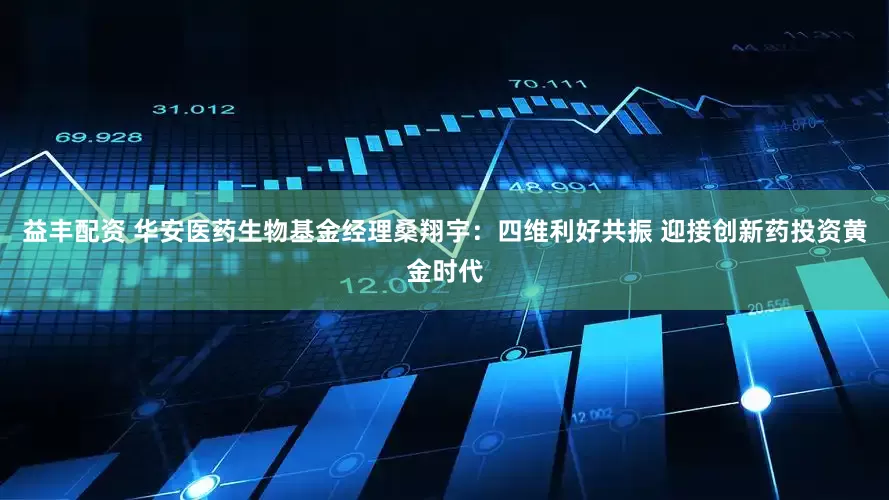 益丰配资 华安医药生物基金经理桑翔宇：四维利好共振 迎接创新药投资黄金时代