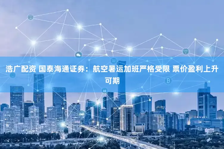 浩广配资 国泰海通证券：航空暑运加班严格受限 票价盈利上升可期