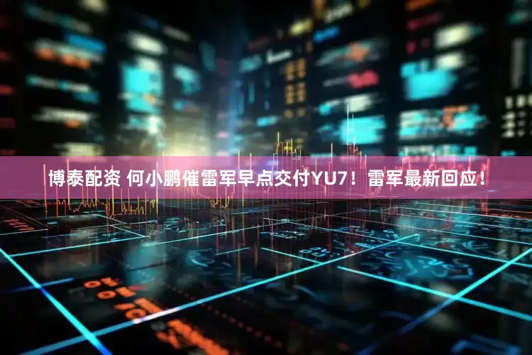 博泰配资 何小鹏催雷军早点交付YU7！雷军最新回应！