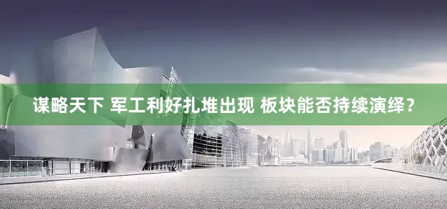 谋略天下 军工利好扎堆出现 板块能否持续演绎？