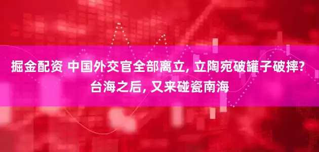 掘金配资 中国外交官全部离立, 立陶宛破罐子破摔? 台海之后, 又来碰瓷南海