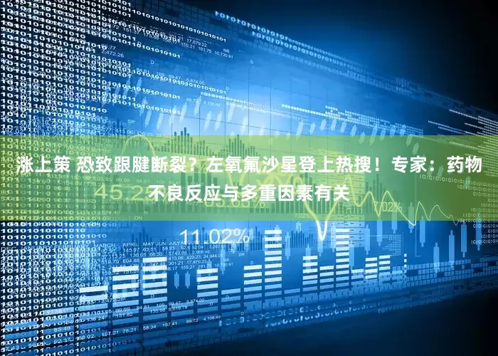 涨上策 恐致跟腱断裂？左氧氟沙星登上热搜！专家：药物不良反应与多重因素有关
