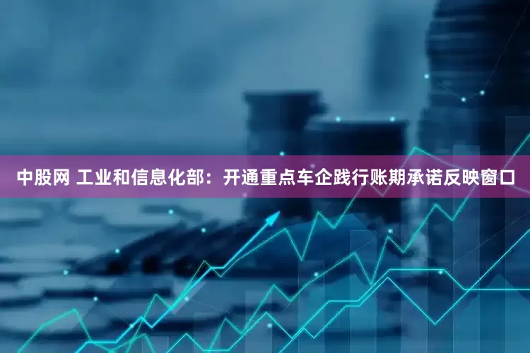 中股网 工业和信息化部：开通重点车企践行账期承诺反映窗口