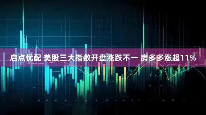启点优配 美股三大指数开盘涨跌不一 房多多涨超11%