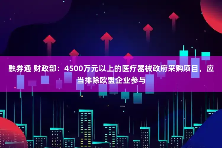 融券通 财政部：4500万元以上的医疗器械政府采购项目，应当排除欧盟企业参与