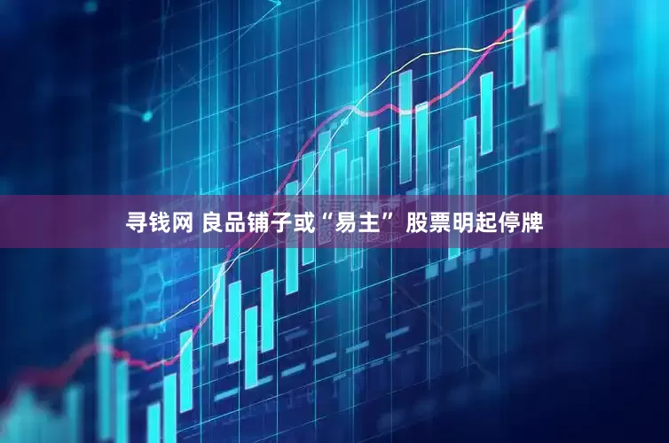 寻钱网 良品铺子或“易主” 股票明起停牌