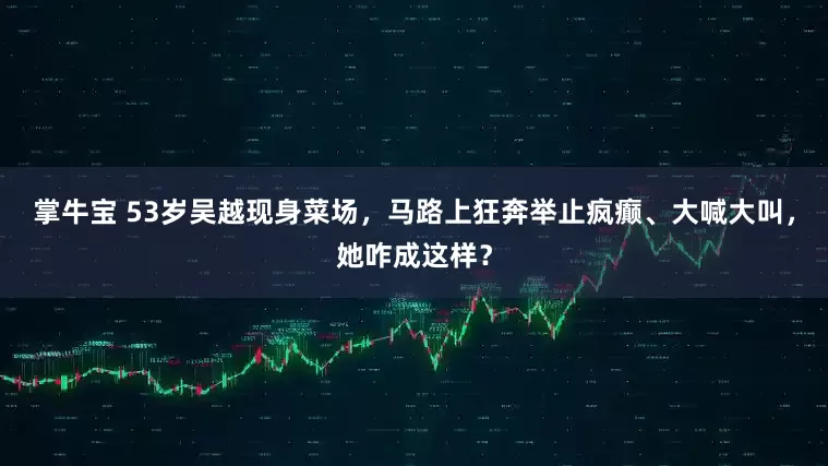 掌牛宝 53岁吴越现身菜场，马路上狂奔举止疯癫、大喊大叫，她咋成这样？