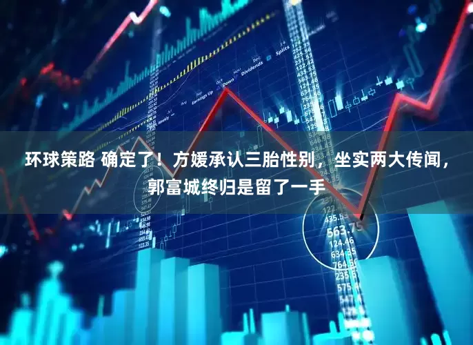 环球策路 确定了！方媛承认三胎性别，坐实两大传闻，郭富城终归是留了一手