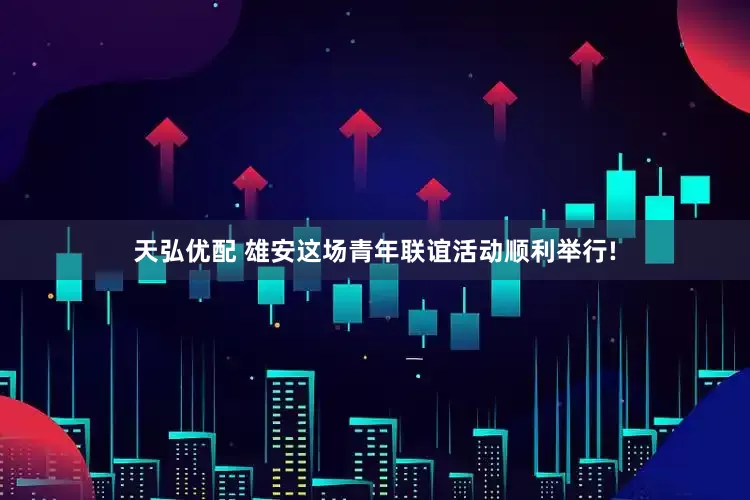 天弘优配 雄安这场青年联谊活动顺利举行!