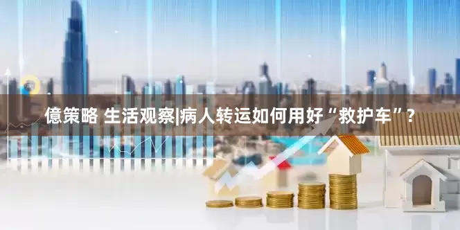 億策略 生活观察|病人转运如何用好“救护车”?