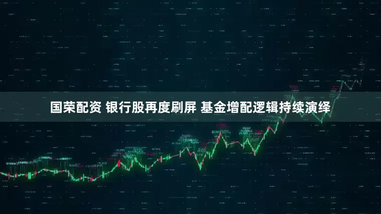 国荣配资 银行股再度刷屏 基金增配逻辑持续演绎