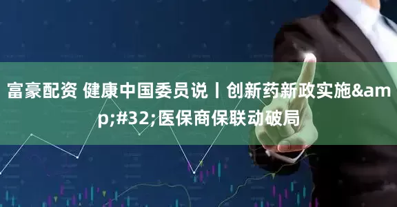 富豪配资 健康中国委员说丨创新药新政实施 医保商保联动破局
