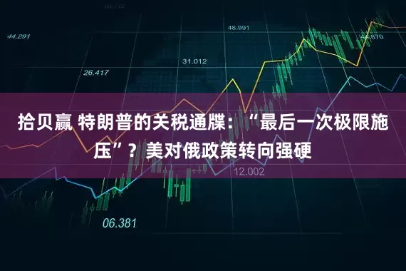 拾贝赢 特朗普的关税通牒：“最后一次极限施压”？美对俄政策转向强硬