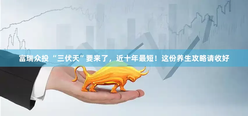 富瑞众投 “三伏天”要来了，近十年最短！这份养生攻略请收好