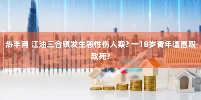 热丰网 江油三合镇发生恶性伤人案? 一18岁青年遭围殴致死?