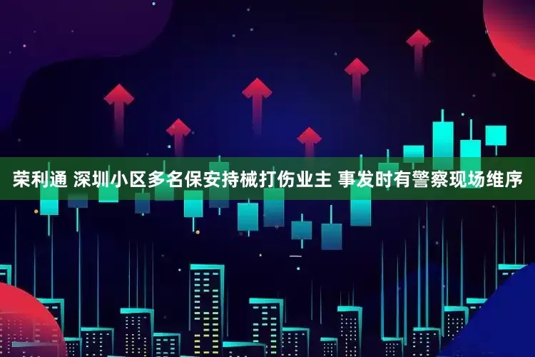 荣利通 深圳小区多名保安持械打伤业主 事发时有警察现场维序