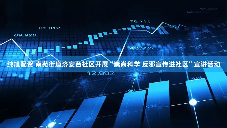 纯旭配资 南苑街道济安台社区开展“崇尚科学 反邪宣传进社区”宣讲活动