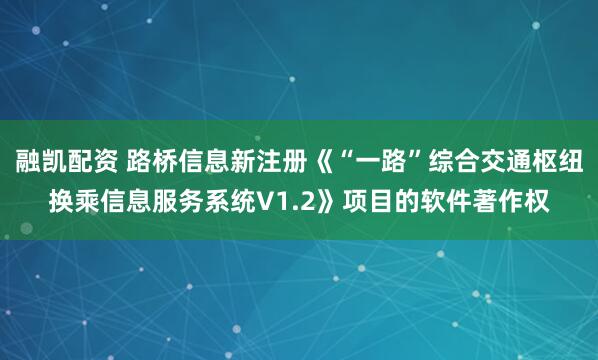 融凯配资 路桥信息新注册《“一路”综合交通枢纽换乘信息服务系统V1.2》项目的软件著作权